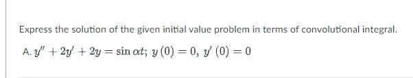 Express the solution of the given initial value problem in terms of convolutional integral.
A. y" + 2y + 2y = sin at; y (0) = 0, y (0) = 0
