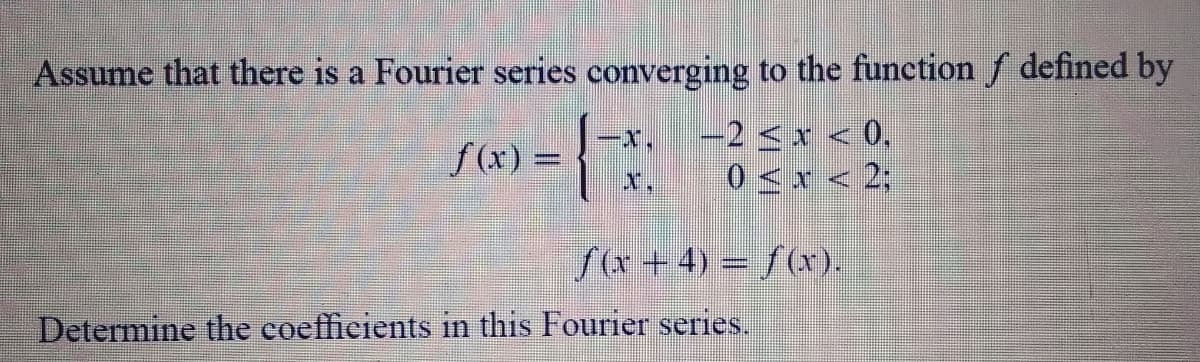 Assume that there is a Fourier series converging to the function f defined by
-2 < x < 0,
0<x < 2;
-X.
f(x) =
X,
S(x + 4) = f(x).
Determine the coefficients in this Fourier series.
