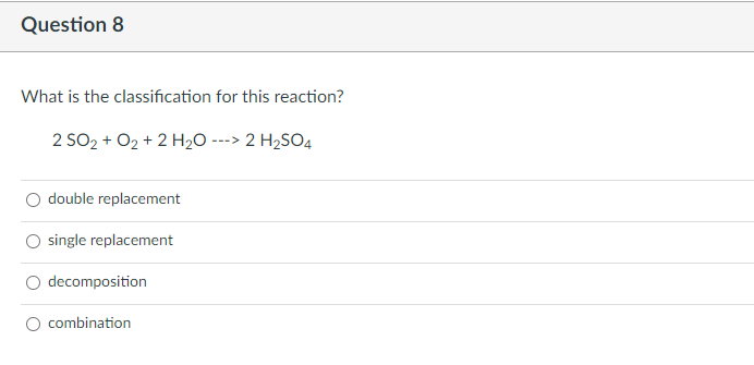 Question 8
What is the classification for this reaction?
2 SO2 + O2 + 2 H₂O ---> 2 H₂SO4
double replacement
single replacement
decomposition
O combination