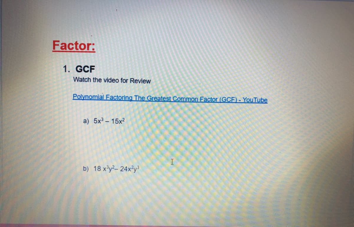 Factor:
1. GCF
Watch the video for Review
Polynomial Factoring The Greatest Common Factor (GCF) - YouTube
a) 5x3 – 15x2
b) 18 x'y?- 24x3y³
