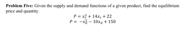 Problem Five: Given the supply and demand functions of a given product, find the equilibrium
price and quantity.
P = x? + 14xs + 22
P = -x3 – 10xp + 150
