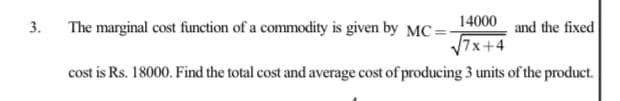 3.
The marginal cost function of a commodity is given by MC =
14000
and the fixed
7x+4
cost is Rs. 18000. Find the total cost and average cost of producing 3 units of the product.
