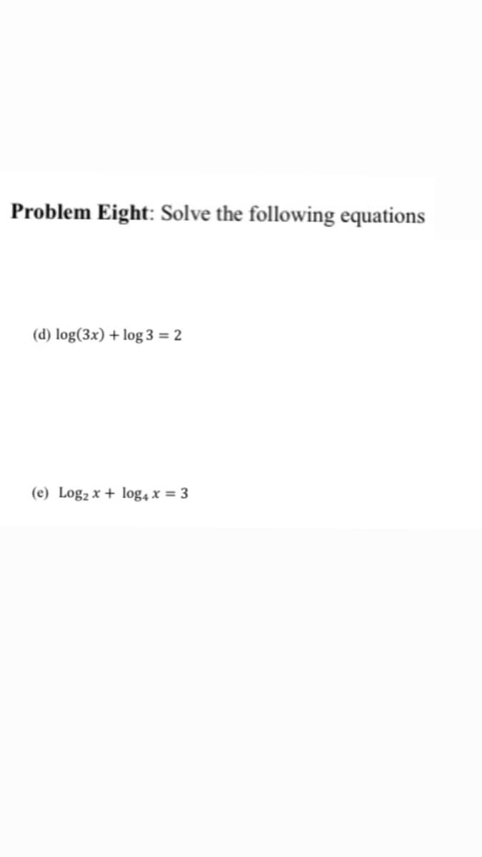 Problem Eight: Solve the following equations
(d) log(3x) +log 3 = 2
(e) Log, x + log4 x = 3
