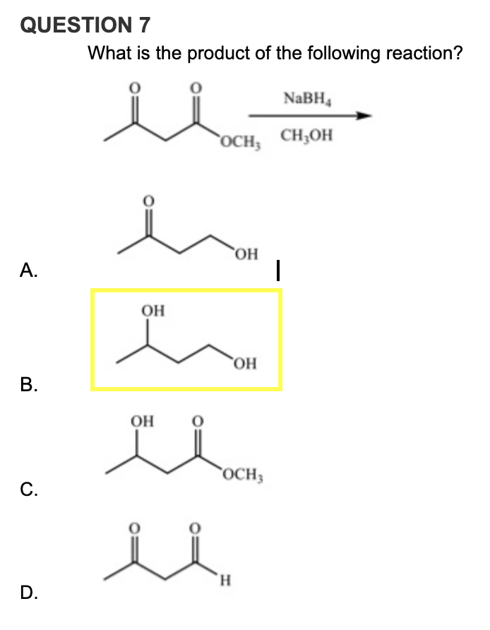 QUESTION 7
What is the product of the following reaction?
NaBH4
осн, сн,он
HO,
А.
OH
HO,
В.
OH
он
`OCH3
С.
H,
D.
