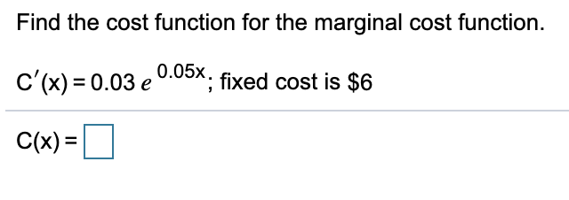 Find the cost function for the marginal cost function.
0.05x.
c'(x) = 0.03 e
fixed cost is $6
C(x) =
