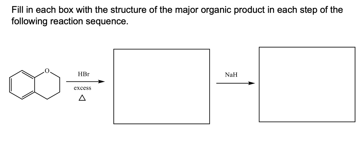 Fill in each box with the structure of the major organic product in each step of the
following reaction sequence.
HBr
NaH
excess
