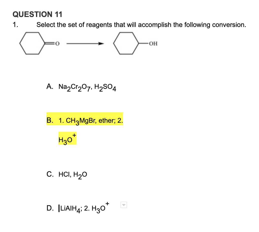 QUESTION 11
1.
Select the set of reagents that will accomplish the following conversion.
HO-
A. Na2Cr207, H2SO4
B. 1. CH3MgBr, ether; 2.
+
H30*
C. HCI, H20
+
D. ILIAIH4; 2. Hз0
