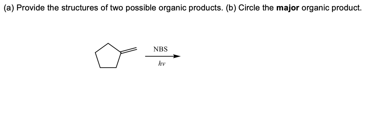 (a) Provide the structures of two possible organic products. (b) Circle the major organic product.
NBS
hv
