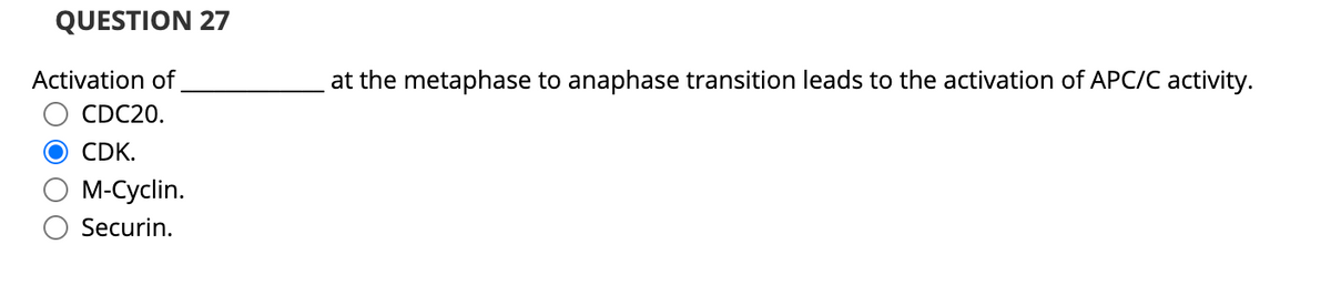 QUESTION 27
Activation of
at the metaphase to anaphase transition leads to the activation of APC/C activity.
CDC20.
CDK.
M-Cyclin.
Securin.
