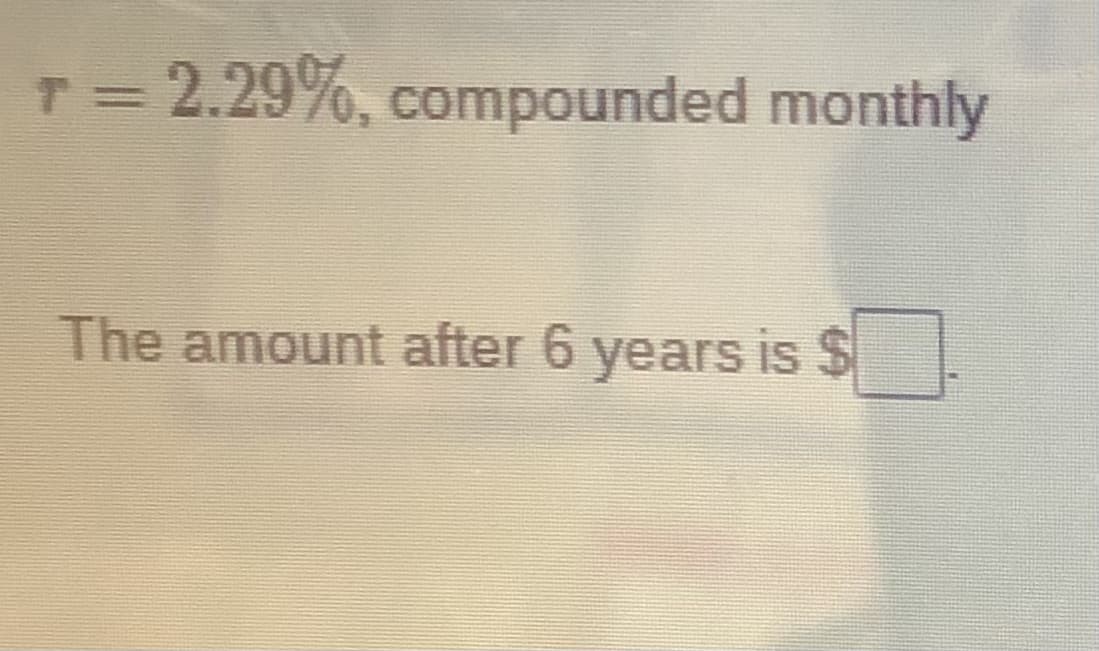 T = 2.29%, compounded monthly
The amount after 6 years is $
