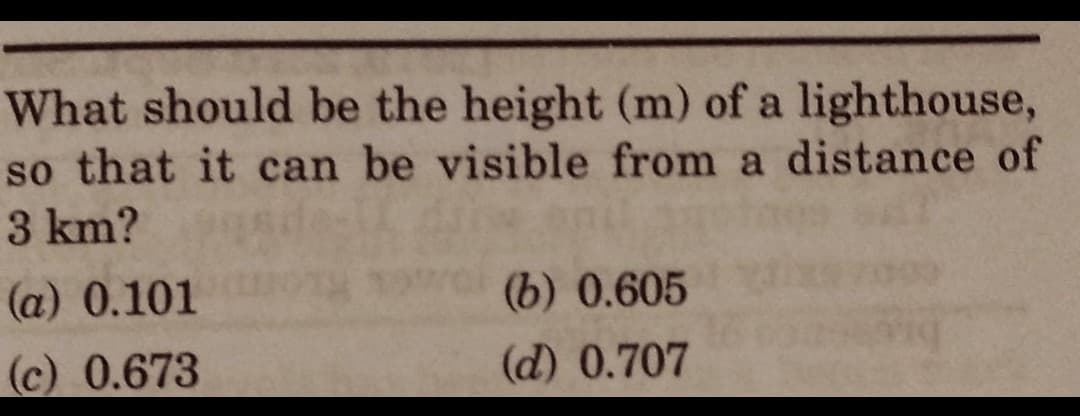 What should be the height (m) of a lighthouse,
so that it can be visible from a distance of
3 km?
(a) 0.101
(c)
0.673
(b) 0.605
(d) 0.707
