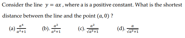 Consider the line y = ax, where a is a positive constant. What is the shortest
distance between the line and the point (a,0) ?
(a) 241
a²
a²+1
(c). √²+1
(b).
a
(d). √²+1