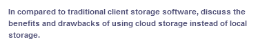 In compared to traditional client storage software, discuss the
benefits and drawbacks of using cloud storage instead of local
storage.