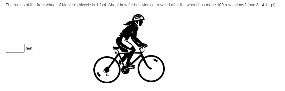 The radius of the front wheel of Monica's bicycle is 1 foot. About how far has Monica traveled after the wheel has made 100 revolutions? (use 3.14 for pi)
feet
