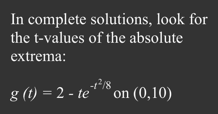 In complete solutions, look for
the t-values of the absolute
extrema:
g (t) = 2 - te
-12/8
on (0,10)
