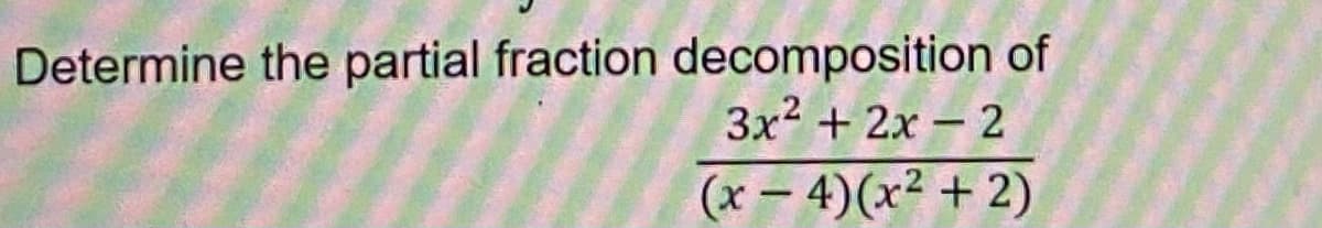 Determine the partial fraction decomposition of
3x2 + 2x - 2
(x – 4)(x² + 2)
