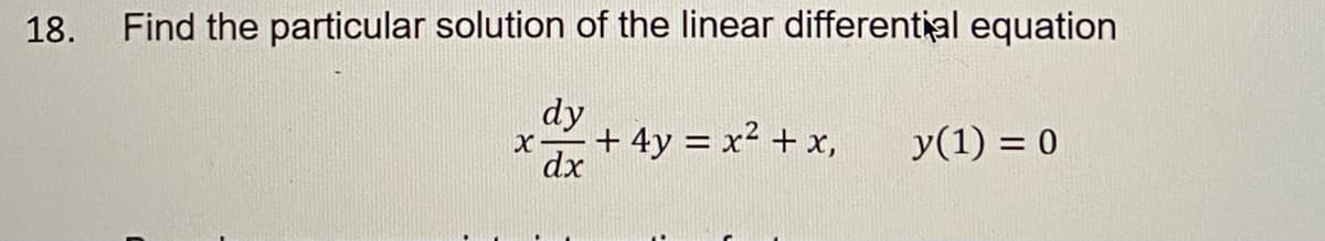 18.
Find the particular solution of the linear differential equation
dy
+ 4y = x² + x,
dx
y(1) = 0
%3D
