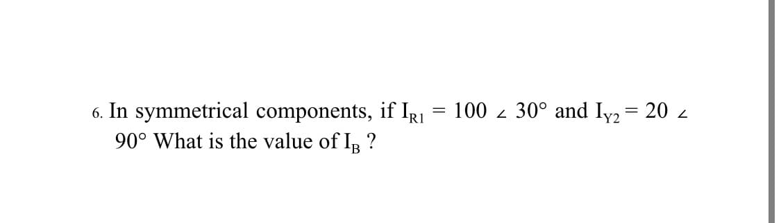 6. In symmetrical components, if IR1
90° What is the value of IB ?
100 z 30° and Iy2 = 20 z
