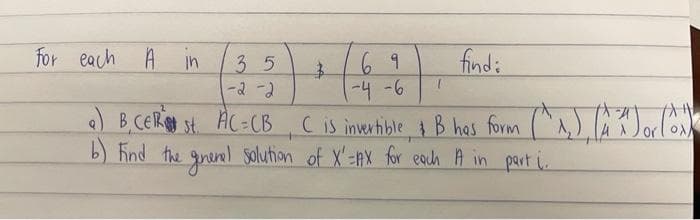 for each A in
find:
69
-4-6
) B,CERO st AC=CB cis inetione o B has form (^^)
b) Find the gueel solution of X'=AX for each A in part i
35
-2-2
