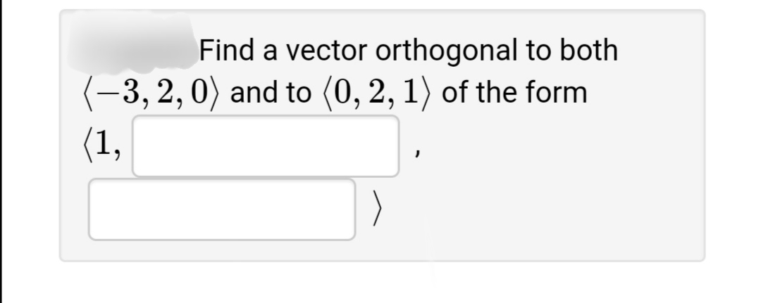 Find a vector orthogonal to both
(-3, 2,0) and to (0, 2, 1) of the form
(1,
