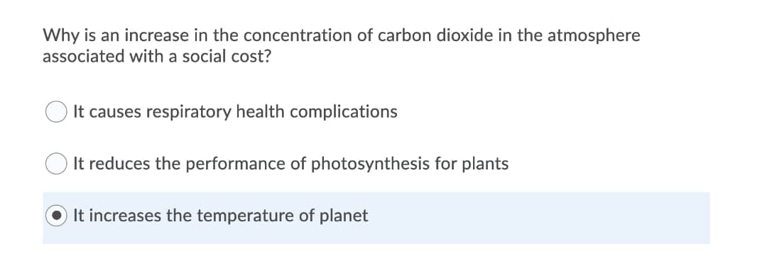 Why is an increase in the concentration of carbon dioxide in the atmosphere
associated with a social cost?
It causes respiratory health complications
It reduces the performance of photosynthesis for plants
It increases the temperature of planet