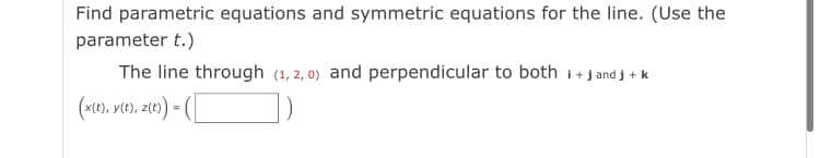 Find parametric equations and symmetric equations for the line. (Use the
parameter t.)
The line through (1, 2, 0) and perpendicular to both i+j and j + k
(x(e), v(e), z(e) = (
