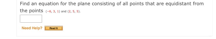 Find an equation for the plane consisting of all points that are equidistant from
the points (-6, 3, 1) and (2, 5, 5).
Need Help?
Read It
