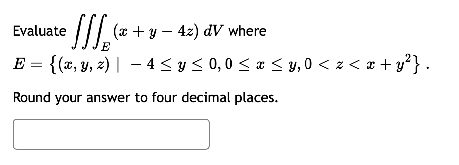 √√√₁₂(x + y − 4z)
E
E =
{(x, y, z) | -4 ≤ y ≤ 0,0 ≤ x ≤y, 0 <z<x+y²}.
Round your answer to four decimal places.
Evaluate
dl
dV where