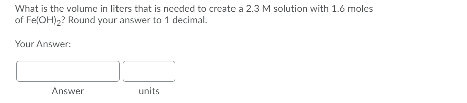 What is the volume in liters that is needed to create a 2.3 M solution with 1.6 moles
of Fe(OH)2? Round your answer to 1 decimal.
Your Answer:
Answer
units
