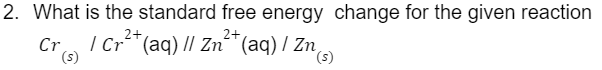 2. What is the standard free energy change for the given reaction
2+
| Cr²+ (aq) // Zn²+ (aq) / Zn(s)
Cr
CT (s)