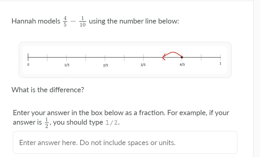 Hannah models =
n using the number line below:
10
-
1
1/5
2/5
3/5
4/5
What is the difference?
Enter
your answer in the box below as a fraction. For example, if your
answer is , you should type 1/2.
Enter answer here. Do not include spaces or units.
