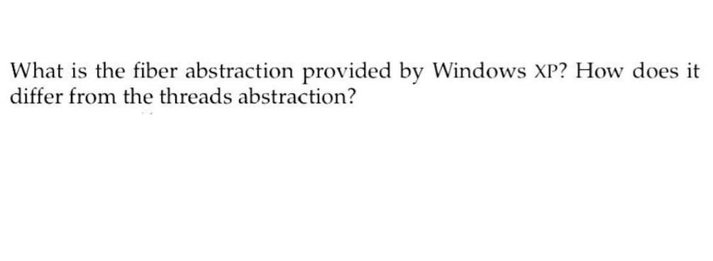 What is the fiber abstraction provided by Windows XP? How does it
differ from the threads abstraction?