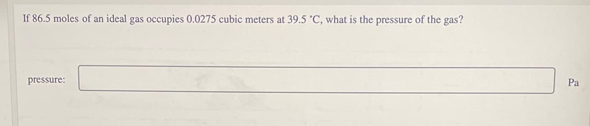 If 86.5 moles of an ideal gas occupies 0.0275 cubic meters at 39.5 °C, what is the pressure of the gas?
pressure:
Pa
