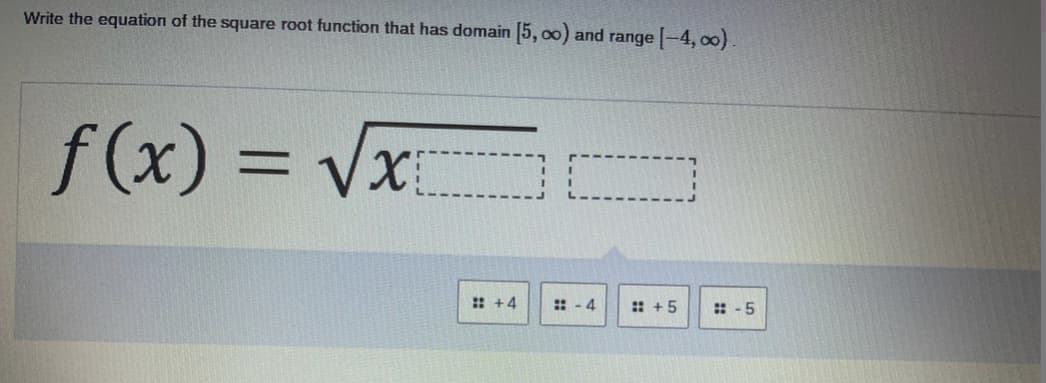 Write the equation of the square root function that has domain 5, 00) and range -4, oo)
f(x) = Vx
: +4
: - 4
: +5
: -5
