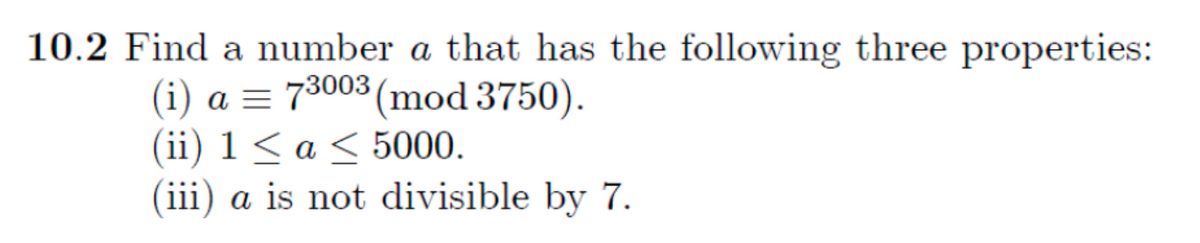 10.2 Find a number a that has the following three properties:
(i) a = 73003 (mod 3750).
(ii) 1 < a < 5000.
(iii) a is not divisible by 7.