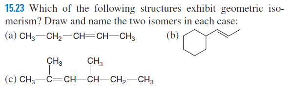 15.23 Which of the following structures exhibit geometric iso-
merism? Draw and name the two isomers in each case:
(a) CH3-CH,–CH=CH-CH3
(b)
CH3
CH3
(с) СН3—С—CH -CH—CH2— СH3З
