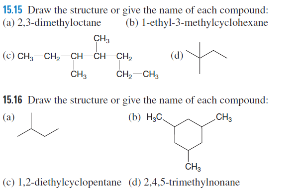 15.15 Draw the structure or give the name of each compound:
(a) 2,3-dimethyloctane
(b) 1-ethyl-3-methylcyclohexane
CH3
(с) CH;—СН,——сH—CH—СH
(d)
CH3
ČH2-CH3
15.16 Draw the structure or give the name of each compound:
(a)
(b) НаС.
CH3
CH3
(c) 1,2-diethylcyclopentane (d) 2,4,5-trimethylnonane
