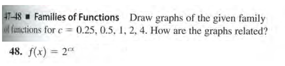 47-48 Families of Functions Draw graphs of the given family
functions for c = (0.25, 0.5, 1, 2, 4. How are the graphs related?
48. f(x) = 2
%3D
