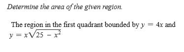 Determine the area of the given region.
The region in the first quadrant bounded by y
4x and
y = xV25 - x
