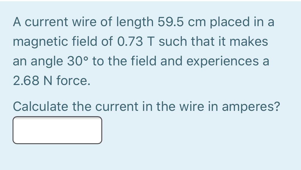 A current wire of length 59.5 cm placed in a
magnetic field of 0.73 T such that it makes
an angle 30° to the field and experiences a
2.68 N force.
Calculate the current in the wire in amperes?
