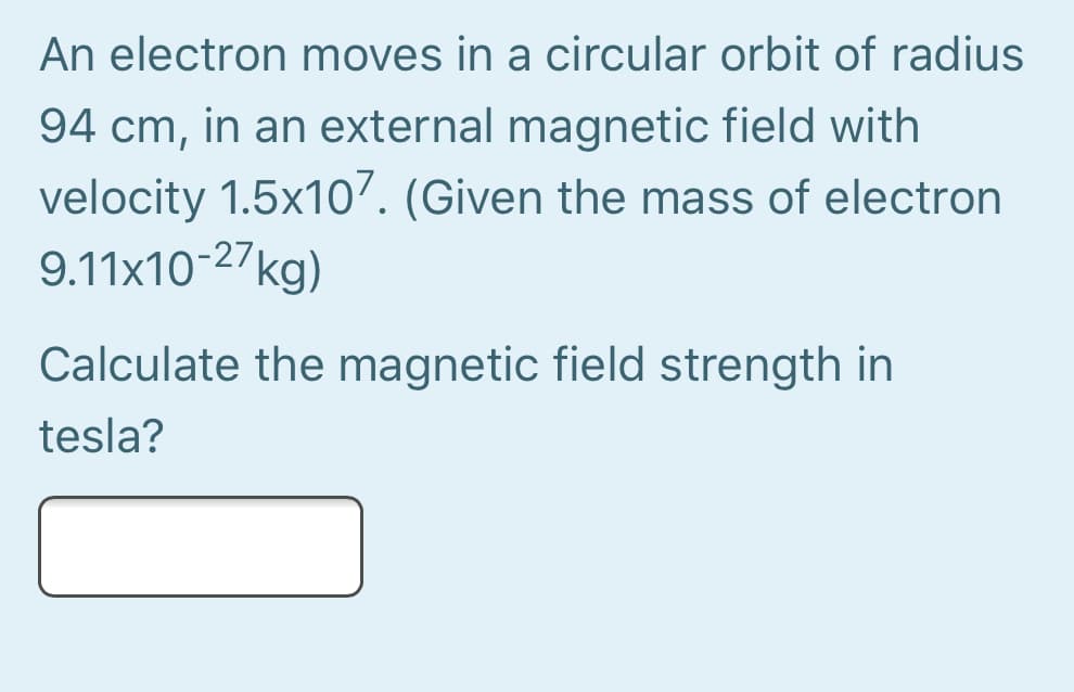 An electron moves in a circular orbit of radius
94 cm, in an external magnetic field with
velocity 1.5x107. (Given the mass of electron
9.11x10-27kg)
Calculate the magnetic field strength in
tesla?
