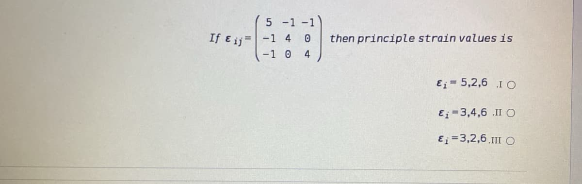 5 -1 -1
If ɛ ij=-1 4 0
then principle strain values is
-1 0 4
ɛ; = 5,2,6 IO
E;=3,4,6 .II O
ɛj = 3,2,6.III O
