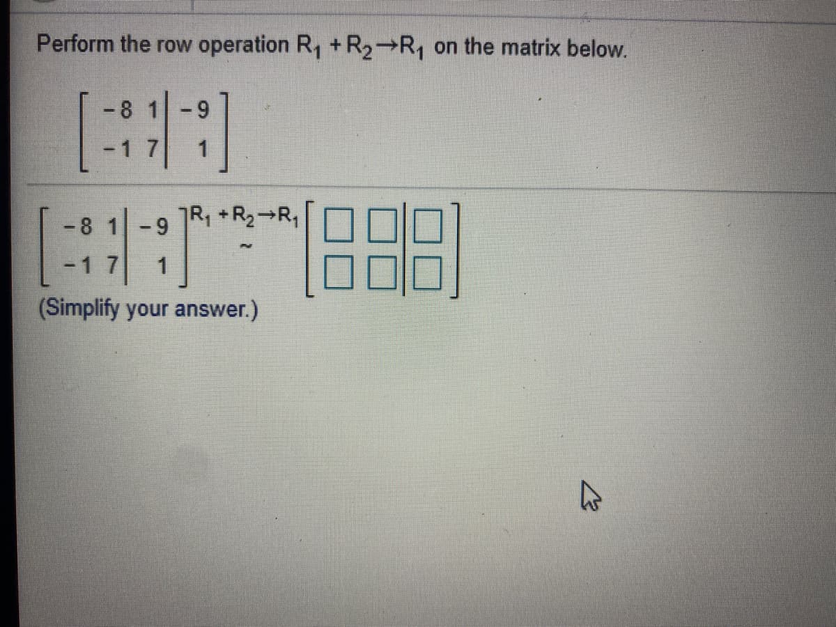 Perform the row operation R, + R2→R, on the matrix below.
-8 1 -9
-1 7
1
TR, +R2¬R,
-8 1 -9
-17
(Simplify your answer.)
