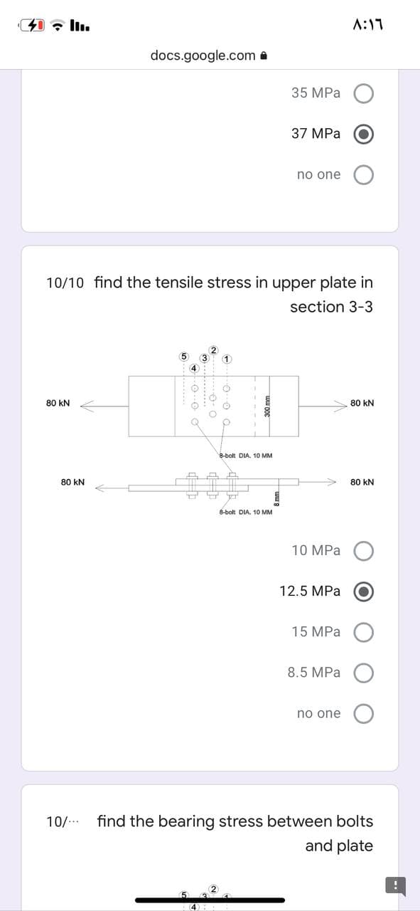 A:17
docs.google.com a
35 MPa
37 MPa
no one
10/10 find the tensile stress in upper plate in
section 3-3
5
80 kN
80 kN
8-bolt DIA. 10 MM
80 kN
80 kN
8-bolt DIA. 10 MM
10 MPa
12.5 MPa
15 MPa
8.5 MPa
no one
10/..
find the bearing stress between bolts
and plate
