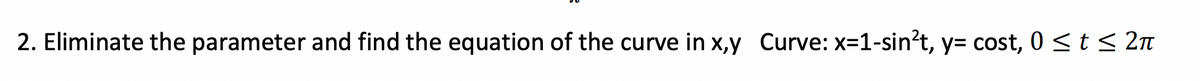 2. Eliminate the parameter and find the equation of the curve in x,y Curve: x=1-sin?t, y= cost, 0 <t < 2nT
