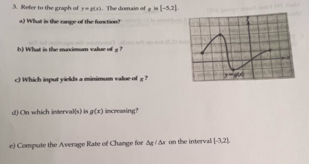 3. Refer to the graph of y=g(x). The domain of g is -5,2].
a) What is the range of the function?
w 1ot notaps orft onimsT
b) What is the maximum value of g?
a) no eil (60 mio
c) Which input yiekds a minimum value of g?
d) On which interval(s) is g(x) increasing?
e) Compute the Average Rate of Change for Ag / Ax on the interval [-3,2].
