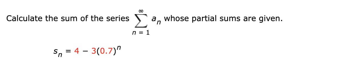 Calculate the sum of the series Sa, whose partial sums are given.
n = 1
Sn
= 4 - 3(0.7)"
