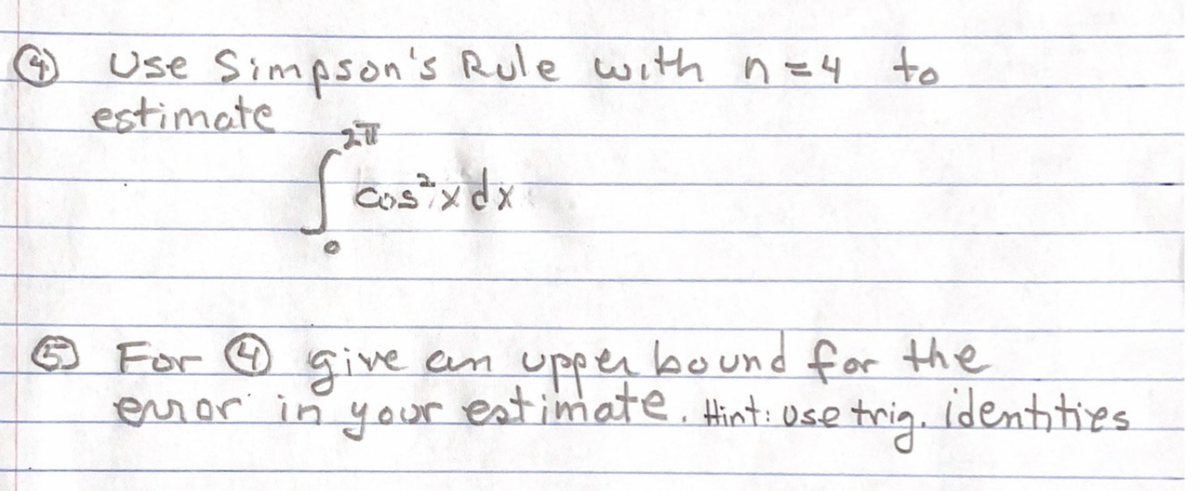 Use Simpson's Rule with ne4 to
estimate
Cos"xdx
COSTX
☺ For ☺ an upper bound for the
estimate. Hint: Use
0se trig.
give
eror in your
identities
