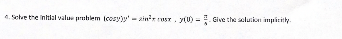 4. Solve the initial value problem (cosy)y' = sin²x cosx , y(0) =
Give the solution implicitly.
%3D
