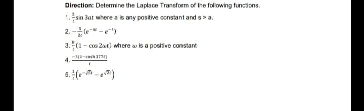 Direction: Determine the Laplace Transform of the following functions.
1. sin 3at where a is any positive constant and s > a.
2. -(e-t - e-t)
3. (1
- cos 2wt) where w is a positive constant
-3(1-cosh 377ty
4.
5. (-V - ev)
